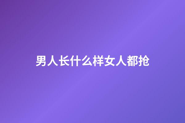 男人长什么样女人都抢