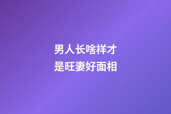 男人长啥样才是旺妻好面相