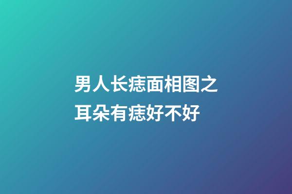 男人长痣面相图之耳朵有痣好不好