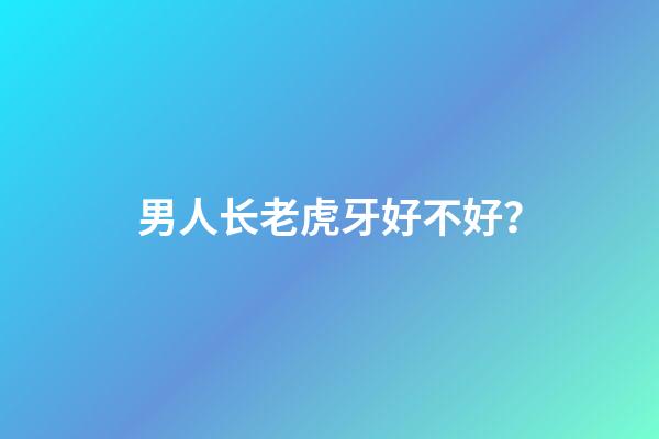 男人长老虎牙好不好？