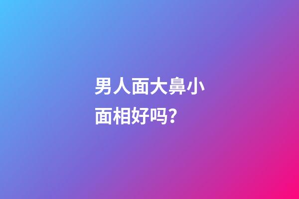 男人面大鼻小面相好吗？