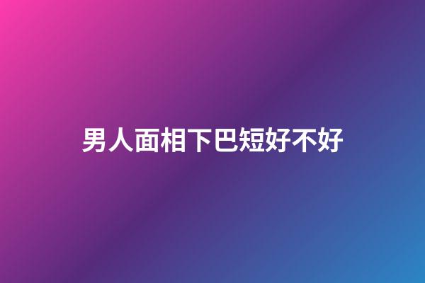 男人面相下巴短好不好