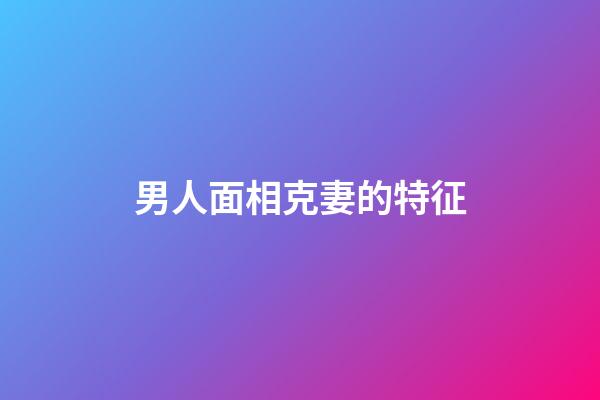 男人面相克妻的特征