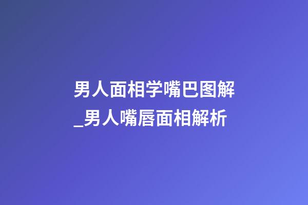男人面相学嘴巴图解_男人嘴唇面相解析