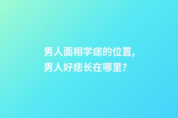 男人面相学痣的位置,男人好痣长在哪里？