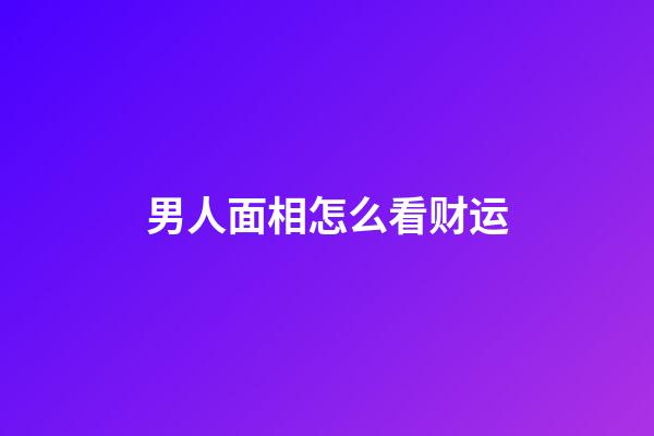 男人面相怎么看财运