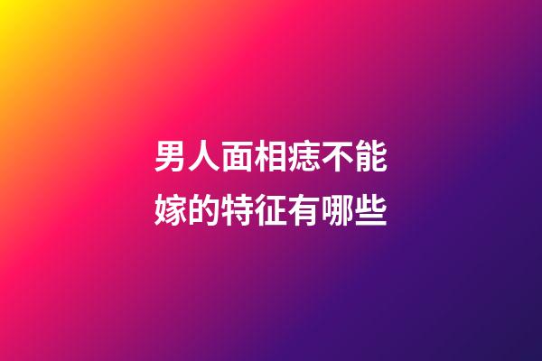 男人面相痣不能嫁的特征有哪些