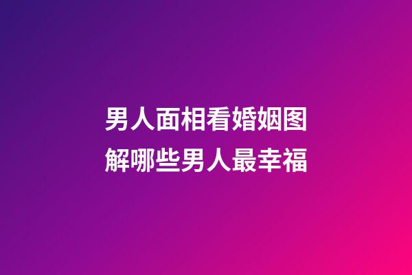 男人面相看婚姻图解哪些男人最幸福