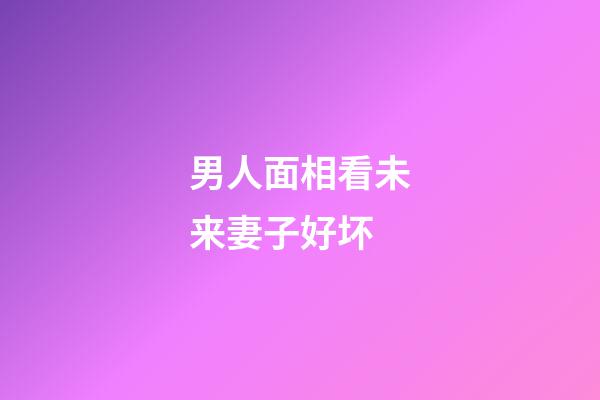 男人面相看未来妻子好坏
