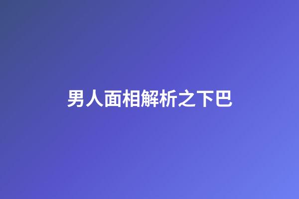 男人面相解析之下巴