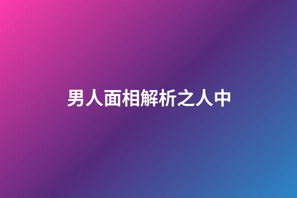 男人面相解析之人中
