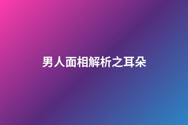 男人面相解析之耳朵