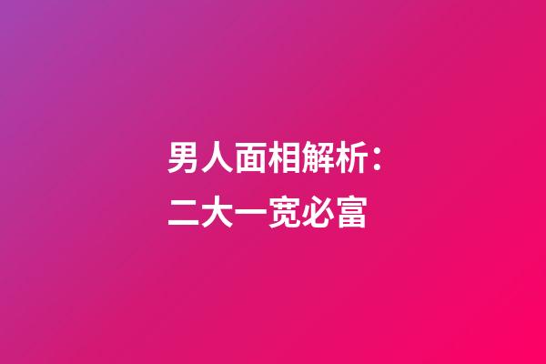 男人面相解析：二大一宽必富