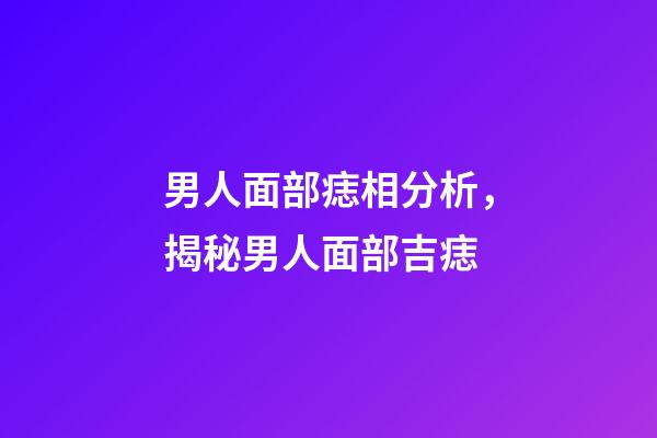 男人面部痣相分析，揭秘男人面部吉痣