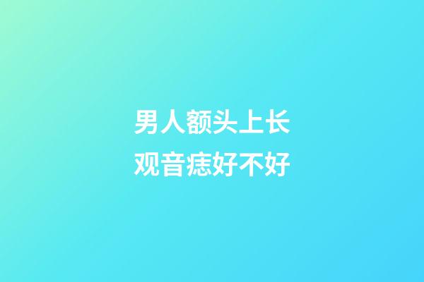 男人额头上长观音痣好不好