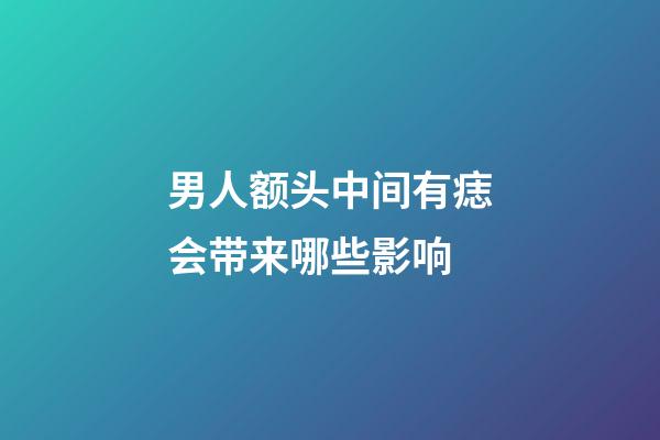 男人额头中间有痣会带来哪些影响