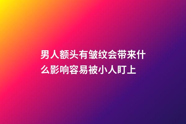 男人额头有皱纹会带来什么影响?容易被小人盯上