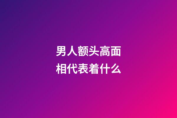 男人额头高面相代表着什么