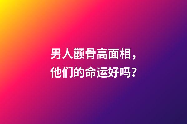 男人颧骨高面相，他们的命运好吗？