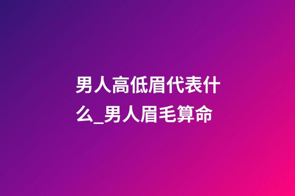 男人高低眉代表什么_男人眉毛算命