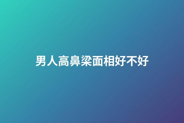 男人高鼻梁面相好不好