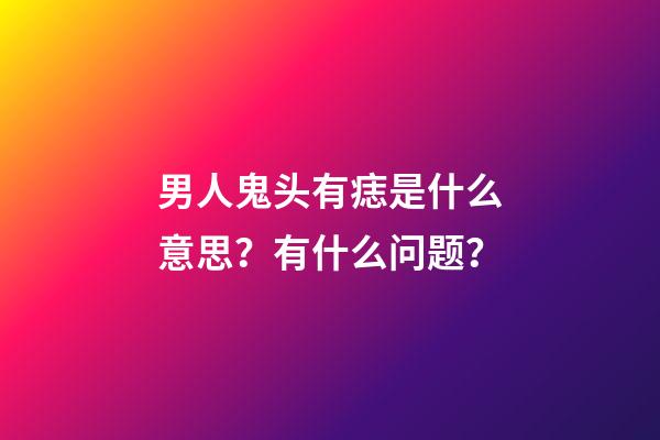 男人鬼头有痣是什么意思？有什么问题？