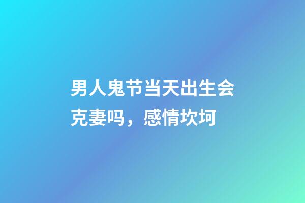 男人鬼节当天出生会克妻吗，感情坎坷
