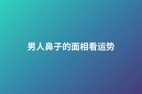 男人鼻子的面相看运势