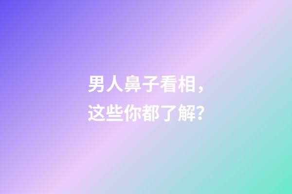 男人鼻子看相，这些你都了解？