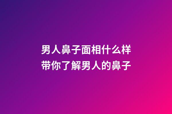男人鼻子面相什么样带你了解男人的鼻子
