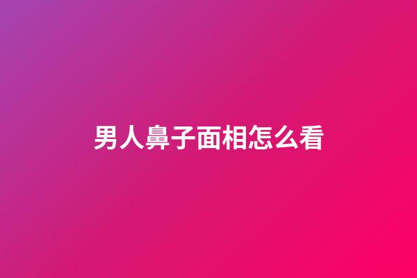 男人鼻子面相怎么看