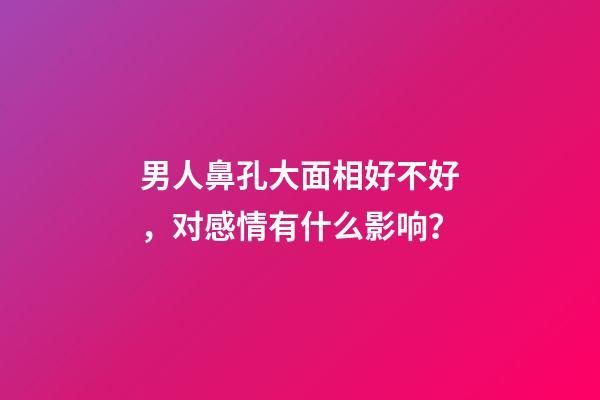 男人鼻孔大面相好不好，对感情有什么影响？