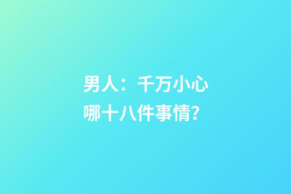 男人：千万小心哪十八件事情？