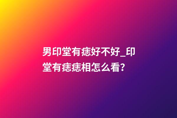 男印堂有痣好不好_印堂有痣痣相怎么看？