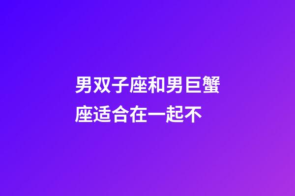 男双子座和男巨蟹座适合在一起不-第1张-星座运势-玄机派