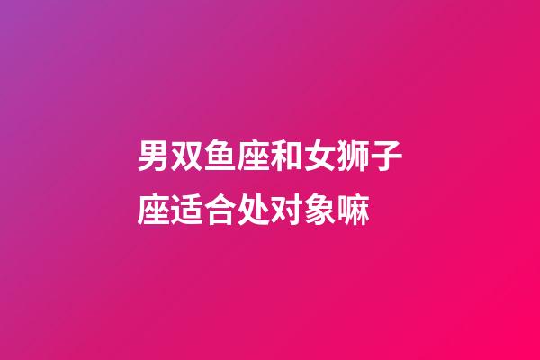 男双鱼座和女狮子座适合处对象嘛-第1张-星座运势-玄机派