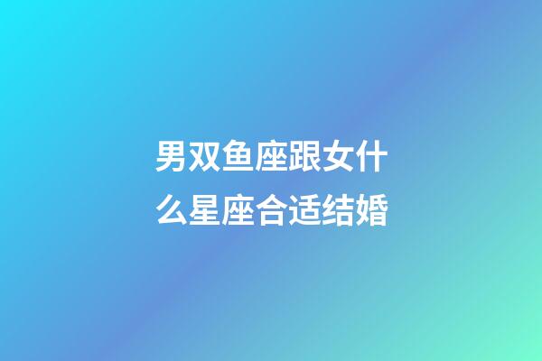 男双鱼座跟女什么星座合适结婚-第1张-星座运势-玄机派