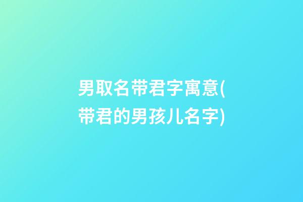 男取名带君字寓意(带君的男孩儿名字)