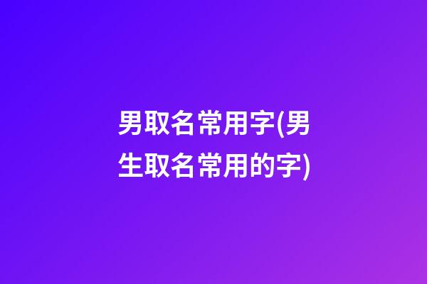 男取名常用字(男生取名常用的字)