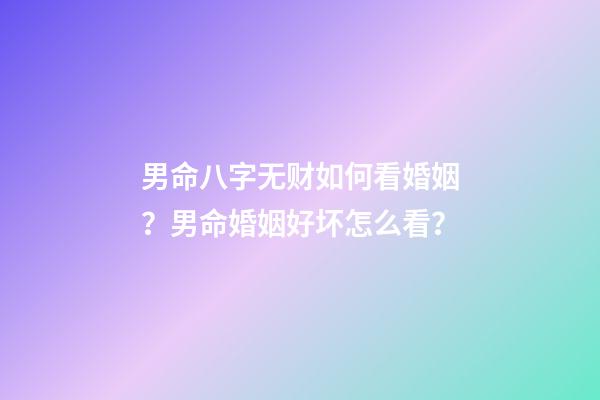 男命八字无财如何看婚姻？男命婚姻好坏怎么看？