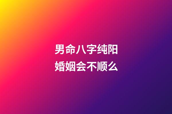 男命八字纯阳婚姻会不顺么?