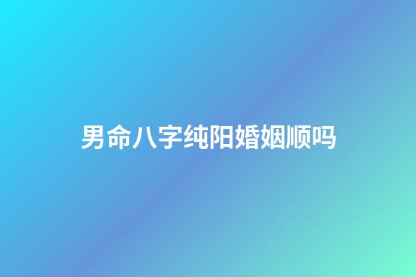 男命八字纯阳婚姻顺吗