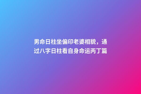 男命日柱坐偏印老婆相貌，通过八字日柱看自身命运丙丁篇-第1张-观点-玄机派