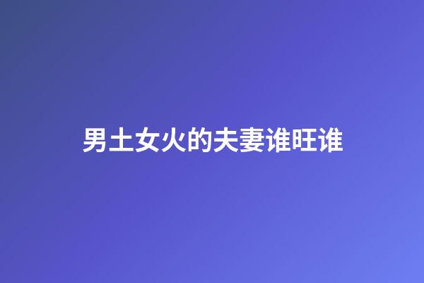 男土女火的夫妻谁旺谁