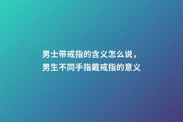 男士带戒指的含义怎么说，男生不同手指戴戒指的意义-第1张-观点-玄机派