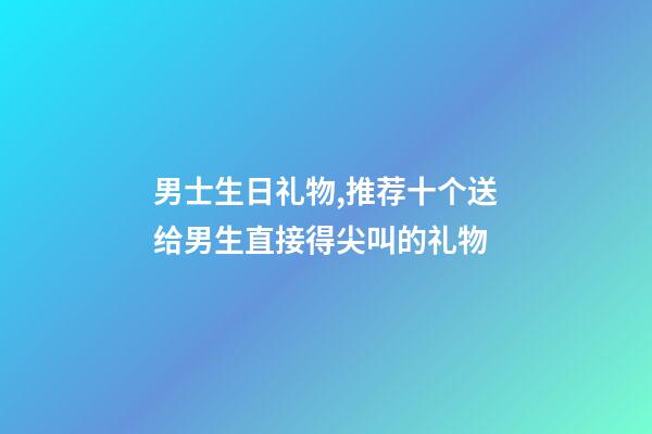 男士生日礼物,推荐十个送给男生直接得尖叫的礼物-第1张-观点-玄机派