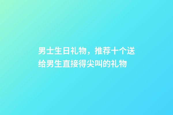 男士生日礼物，推荐十个送给男生直接得尖叫的礼物-第1张-观点-玄机派