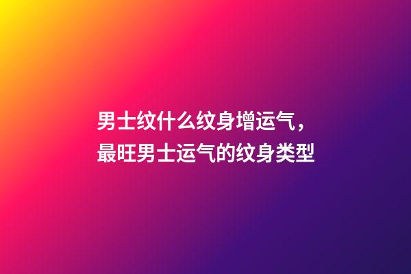 男士纹什么纹身增运气，最旺男士运气的纹身类型