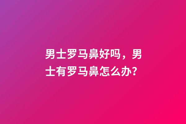 男士罗马鼻好吗，男士有罗马鼻怎么办？