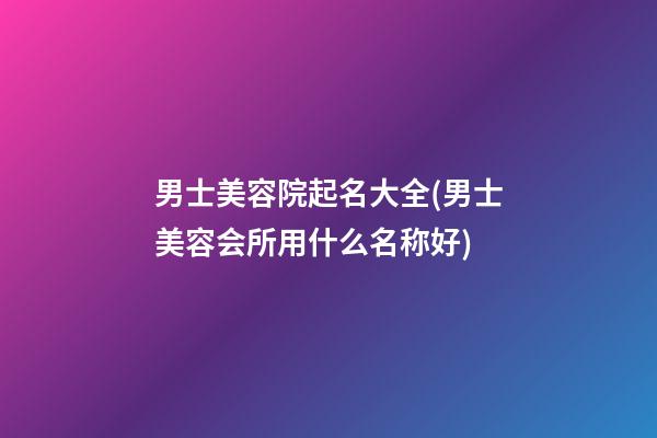 男士美容院起名大全(男士美容会所用什么名称好)